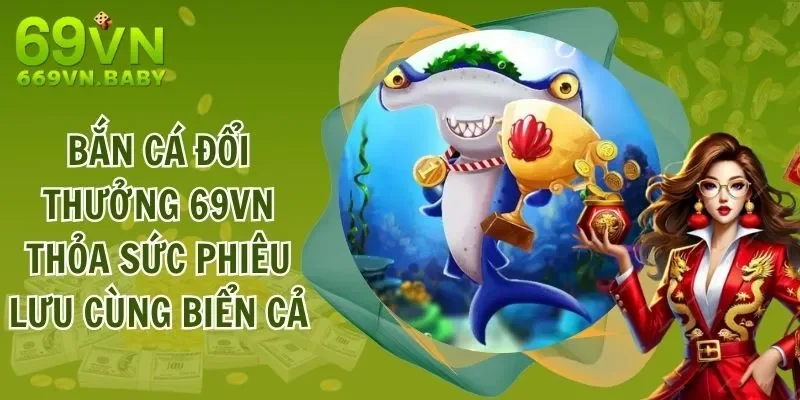 Bắn Cá Đổi Thưởng 69VN - Thỏa Sức Phiêu Lưu Cùng Biển Cả